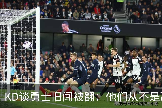 KD谈勇士旧闻被翻：他们从不是赢球豪门 对我来说那就是支下狗